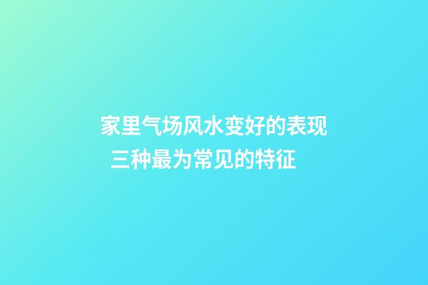 家里气场风水变好的表现  三种最为常见的特征